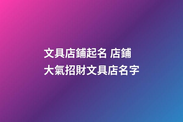 文具店鋪起名 店鋪大氣招財文具店名字-第1張-店鋪起名-玄機派